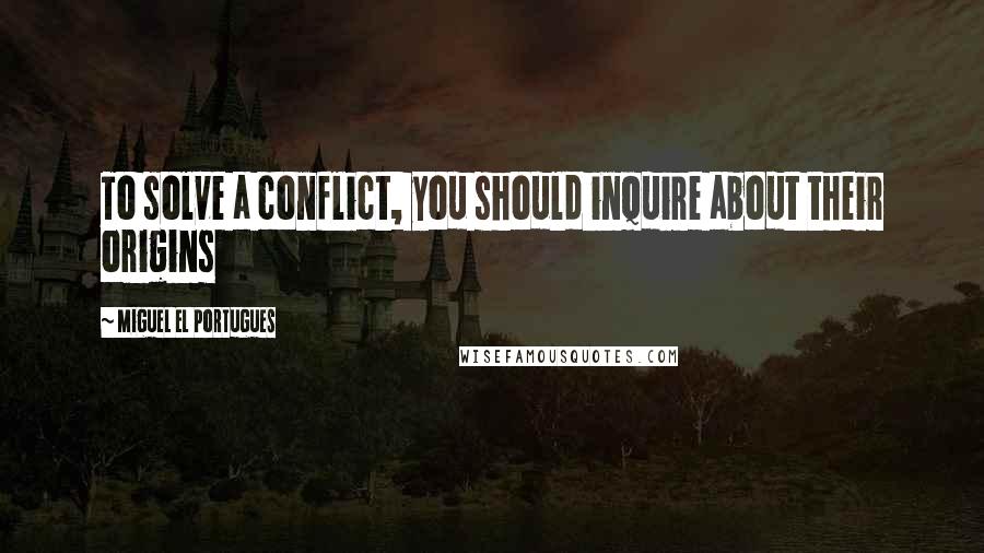 Miguel El Portugues Quotes: To solve a conflict, you should inquire about their origins