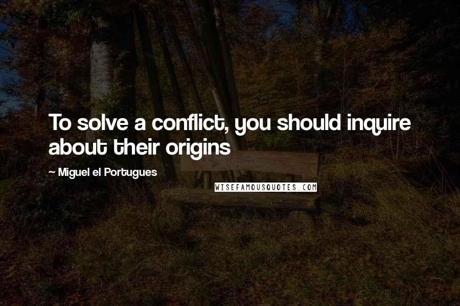 Miguel El Portugues Quotes: To solve a conflict, you should inquire about their origins