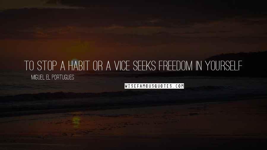 Miguel El Portugues Quotes: To stop a habit or a vice seeks freedom in yourself