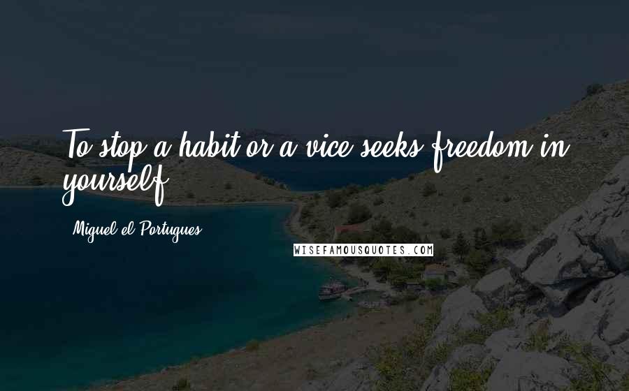 Miguel El Portugues Quotes: To stop a habit or a vice seeks freedom in yourself