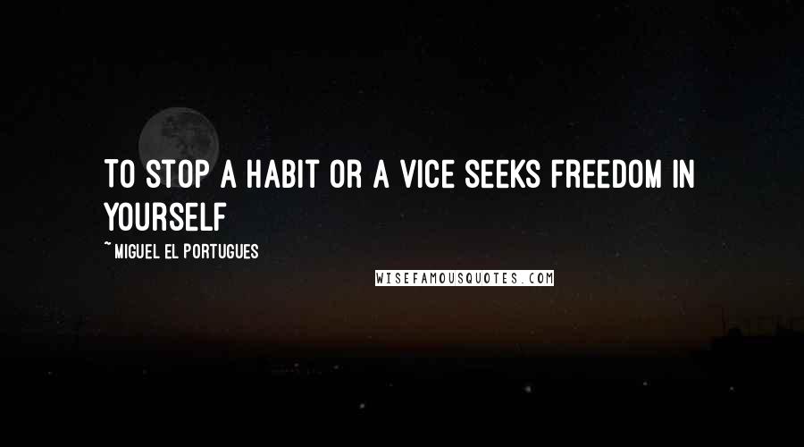 Miguel El Portugues Quotes: To stop a habit or a vice seeks freedom in yourself