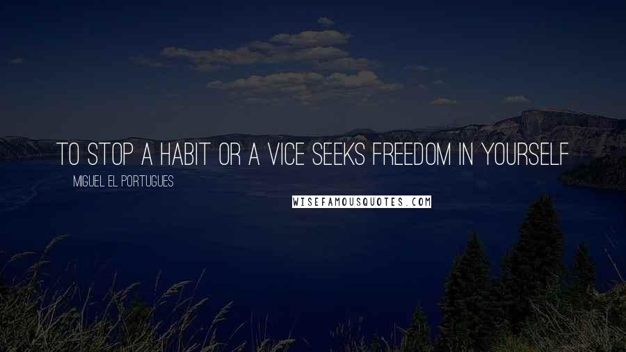 Miguel El Portugues Quotes: To stop a habit or a vice seeks freedom in yourself