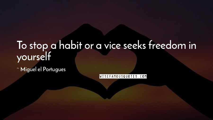 Miguel El Portugues Quotes: To stop a habit or a vice seeks freedom in yourself