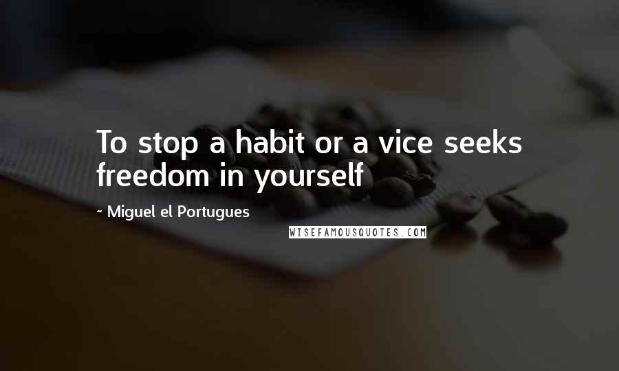 Miguel El Portugues Quotes: To stop a habit or a vice seeks freedom in yourself