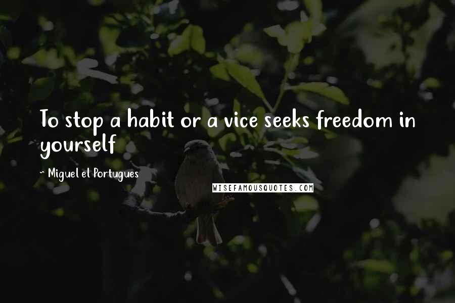 Miguel El Portugues Quotes: To stop a habit or a vice seeks freedom in yourself