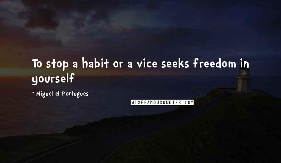 Miguel El Portugues Quotes: To stop a habit or a vice seeks freedom in yourself