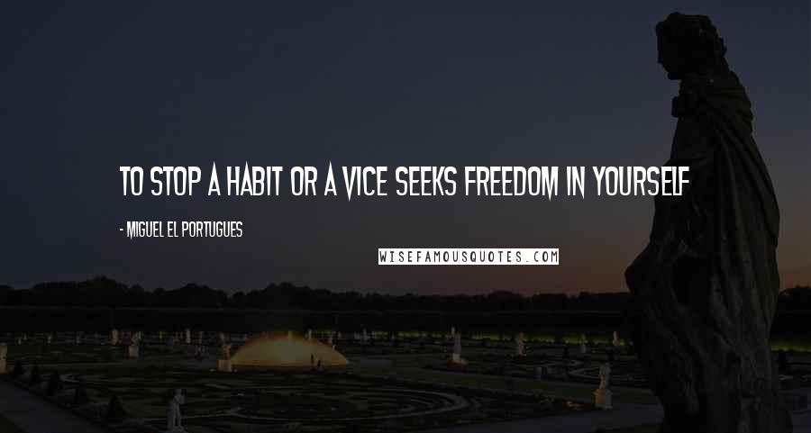 Miguel El Portugues Quotes: To stop a habit or a vice seeks freedom in yourself