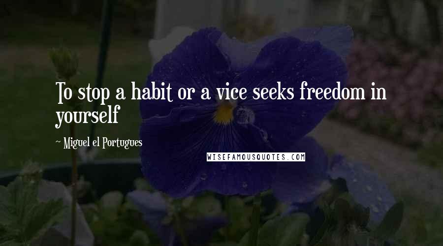 Miguel El Portugues Quotes: To stop a habit or a vice seeks freedom in yourself