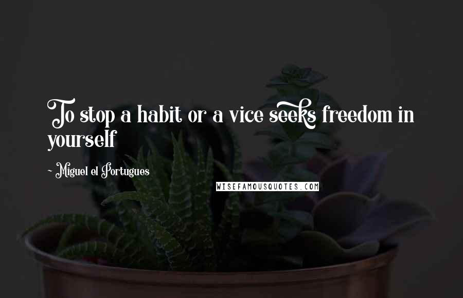 Miguel El Portugues Quotes: To stop a habit or a vice seeks freedom in yourself