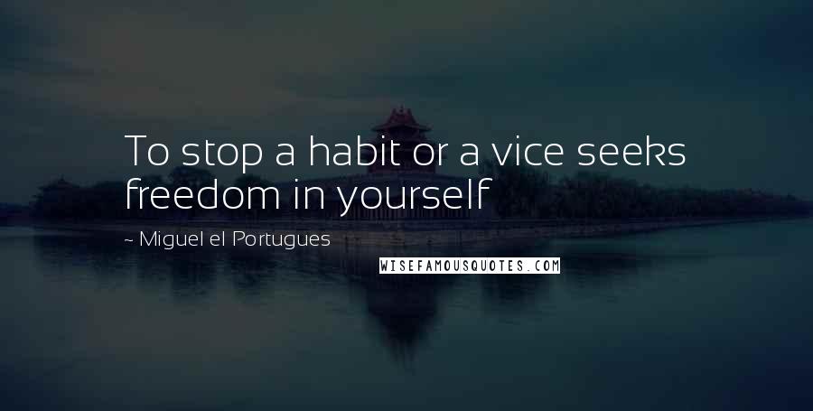 Miguel El Portugues Quotes: To stop a habit or a vice seeks freedom in yourself