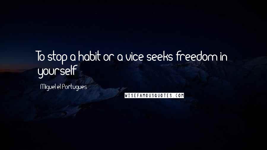 Miguel El Portugues Quotes: To stop a habit or a vice seeks freedom in yourself