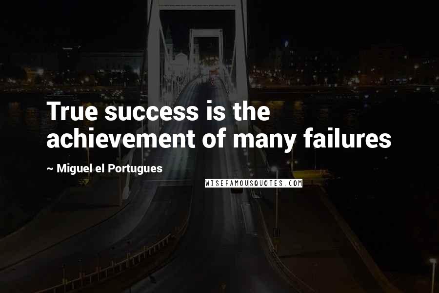 Miguel El Portugues Quotes: True success is the achievement of many failures