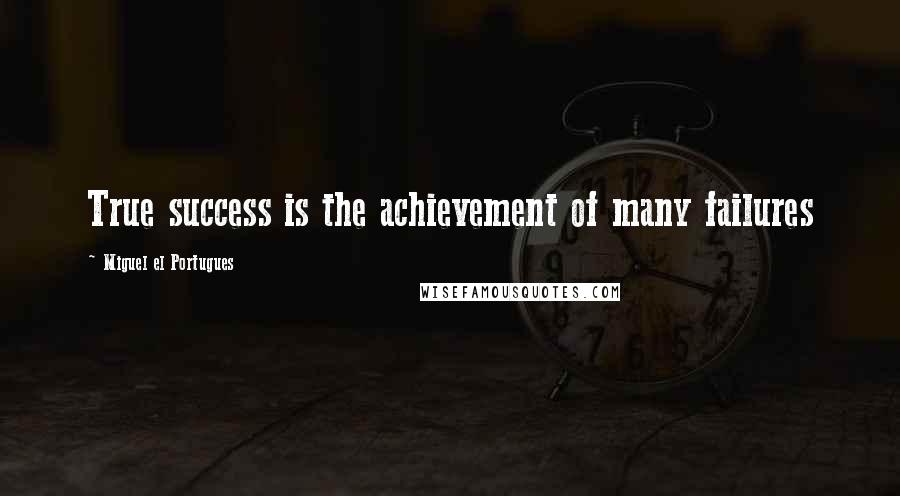Miguel El Portugues Quotes: True success is the achievement of many failures