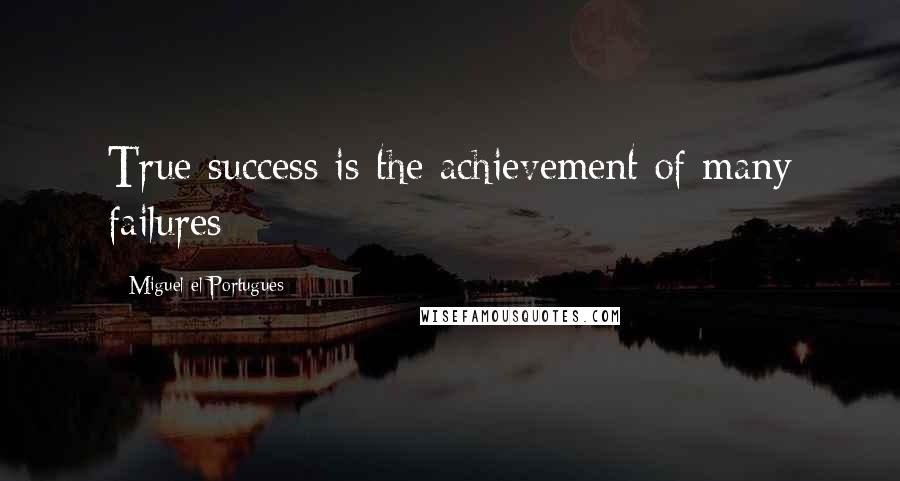 Miguel El Portugues Quotes: True success is the achievement of many failures