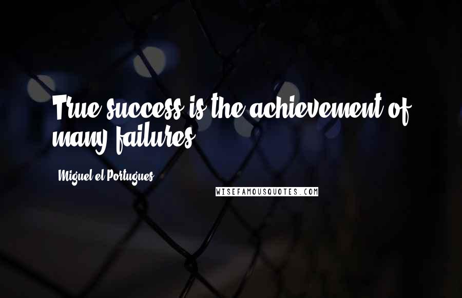 Miguel El Portugues Quotes: True success is the achievement of many failures