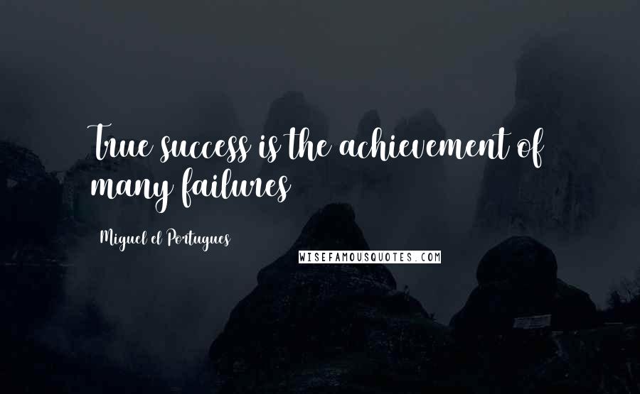 Miguel El Portugues Quotes: True success is the achievement of many failures