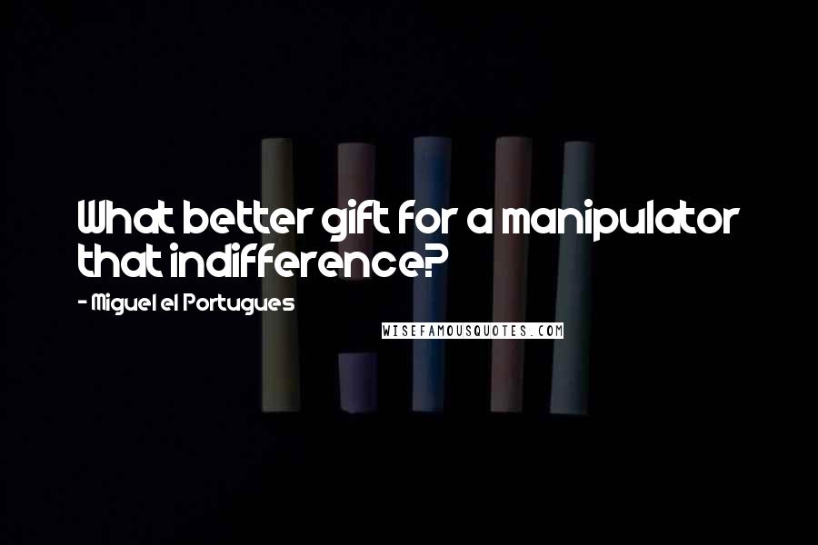 Miguel El Portugues Quotes: What better gift for a manipulator that indifference?