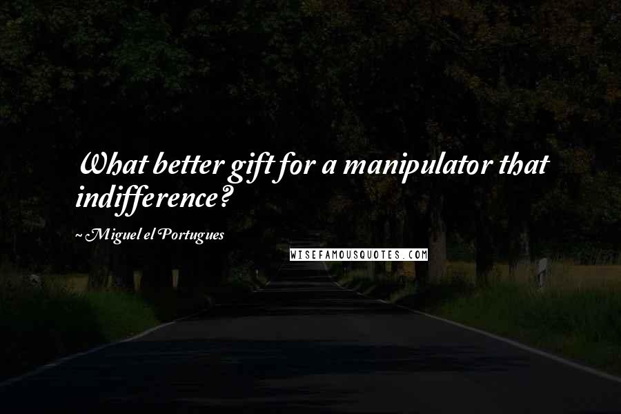 Miguel El Portugues Quotes: What better gift for a manipulator that indifference?