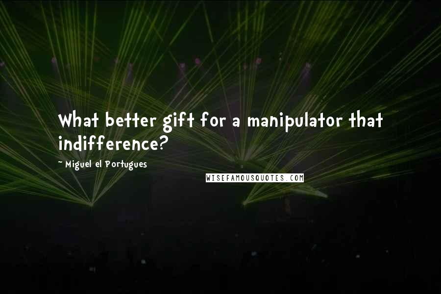 Miguel El Portugues Quotes: What better gift for a manipulator that indifference?