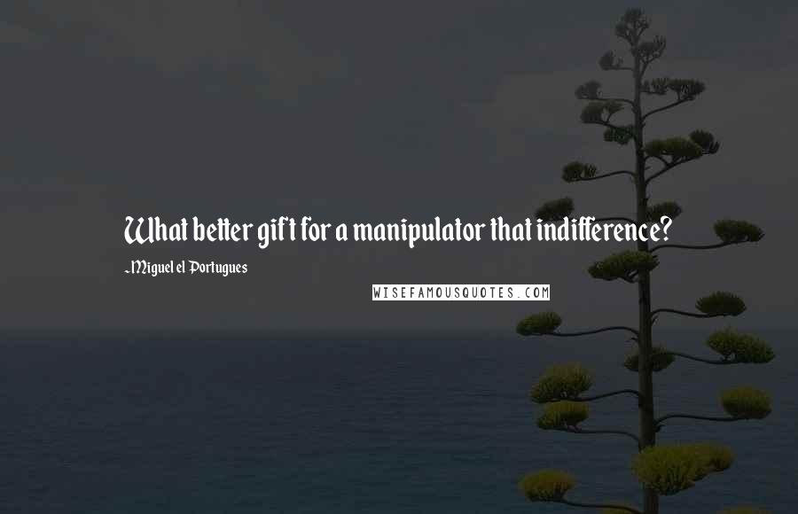 Miguel El Portugues Quotes: What better gift for a manipulator that indifference?