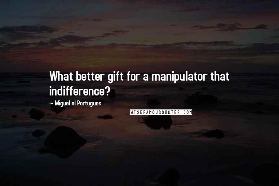 Miguel El Portugues Quotes: What better gift for a manipulator that indifference?