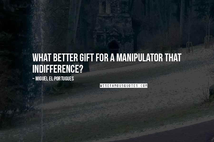 Miguel El Portugues Quotes: What better gift for a manipulator that indifference?