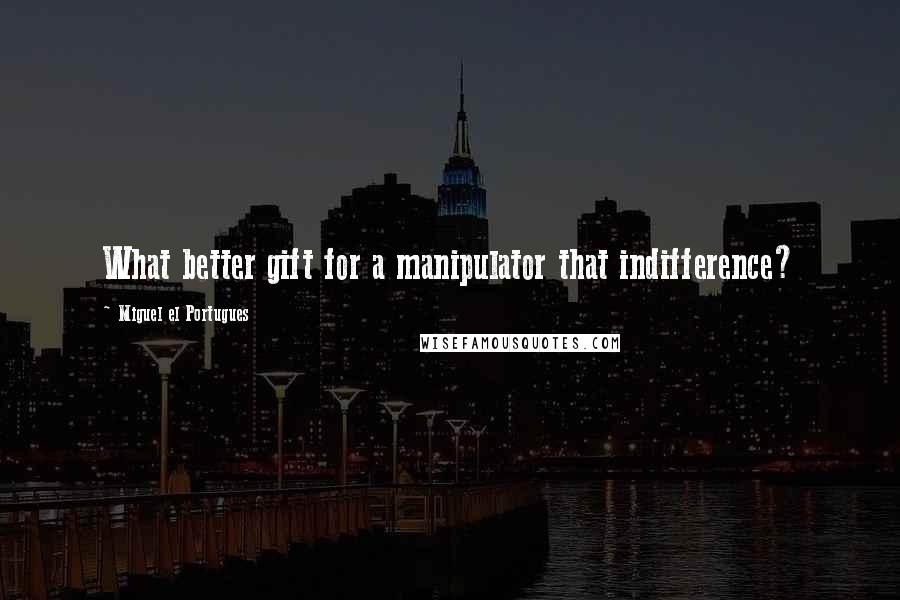 Miguel El Portugues Quotes: What better gift for a manipulator that indifference?