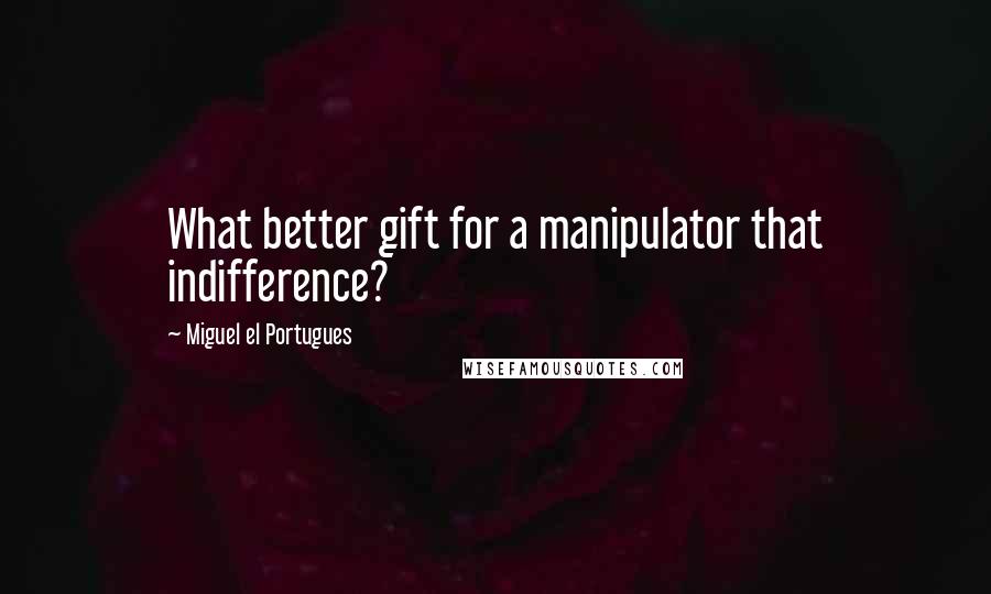 Miguel El Portugues Quotes: What better gift for a manipulator that indifference?