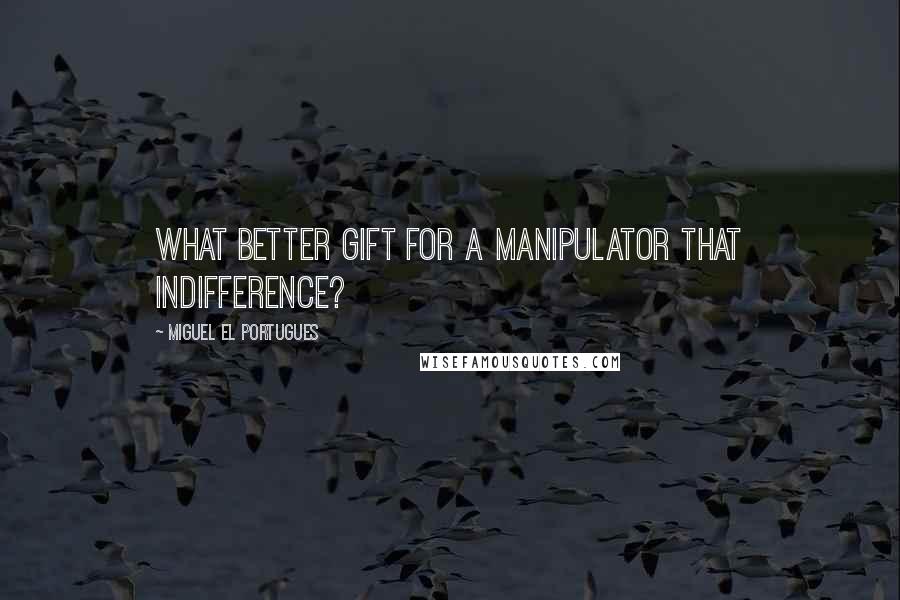 Miguel El Portugues Quotes: What better gift for a manipulator that indifference?