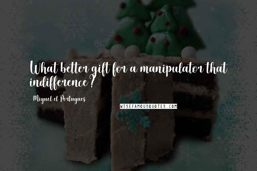 Miguel El Portugues Quotes: What better gift for a manipulator that indifference?