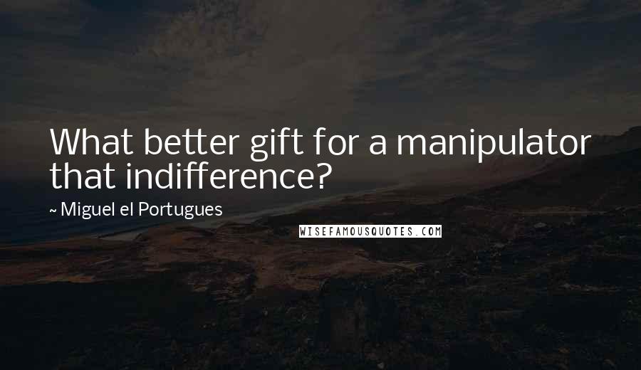 Miguel El Portugues Quotes: What better gift for a manipulator that indifference?