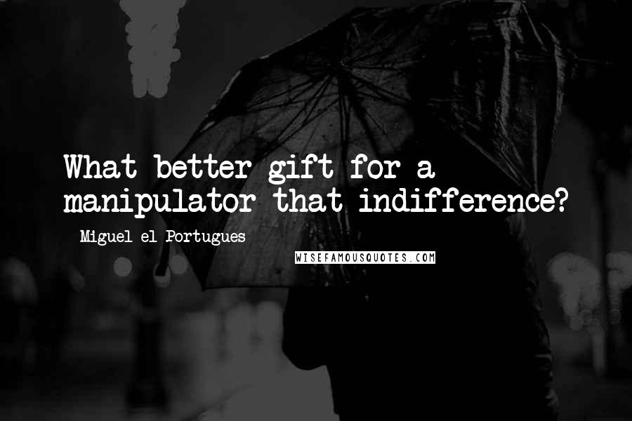 Miguel El Portugues Quotes: What better gift for a manipulator that indifference?