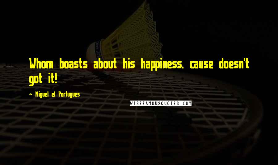 Miguel El Portugues Quotes: Whom boasts about his happiness, cause doesn't got it!