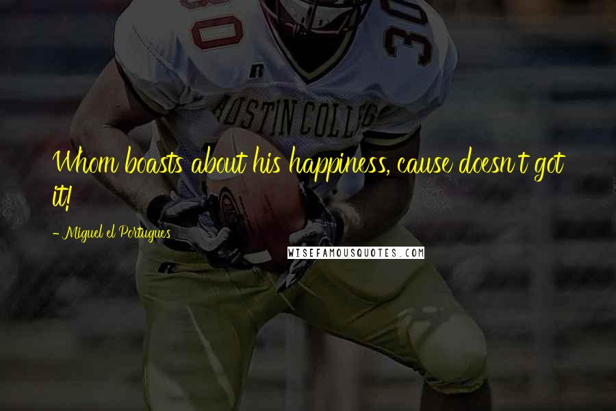 Miguel El Portugues Quotes: Whom boasts about his happiness, cause doesn't got it!
