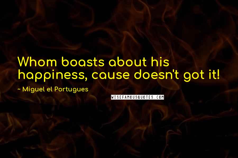 Miguel El Portugues Quotes: Whom boasts about his happiness, cause doesn't got it!