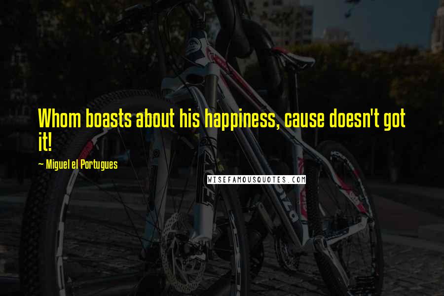 Miguel El Portugues Quotes: Whom boasts about his happiness, cause doesn't got it!