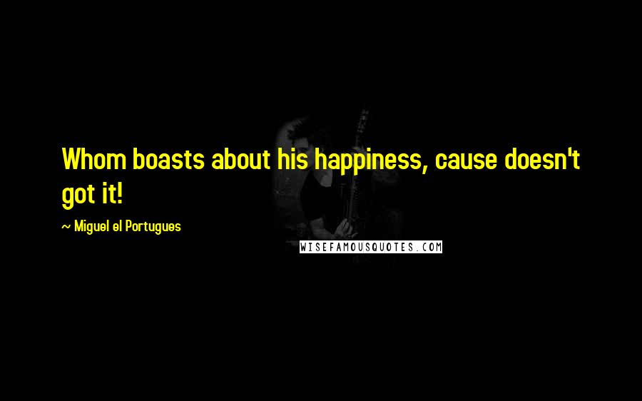 Miguel El Portugues Quotes: Whom boasts about his happiness, cause doesn't got it!
