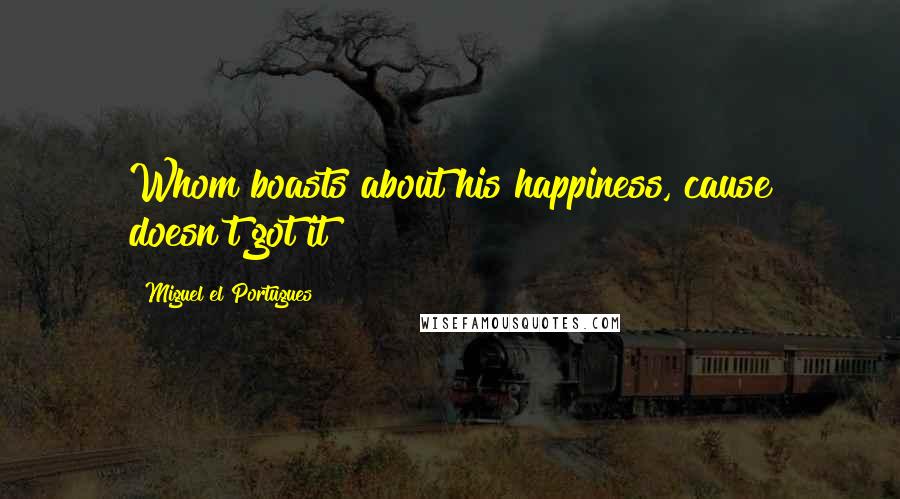 Miguel El Portugues Quotes: Whom boasts about his happiness, cause doesn't got it!