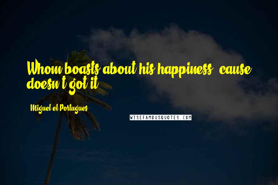 Miguel El Portugues Quotes: Whom boasts about his happiness, cause doesn't got it!