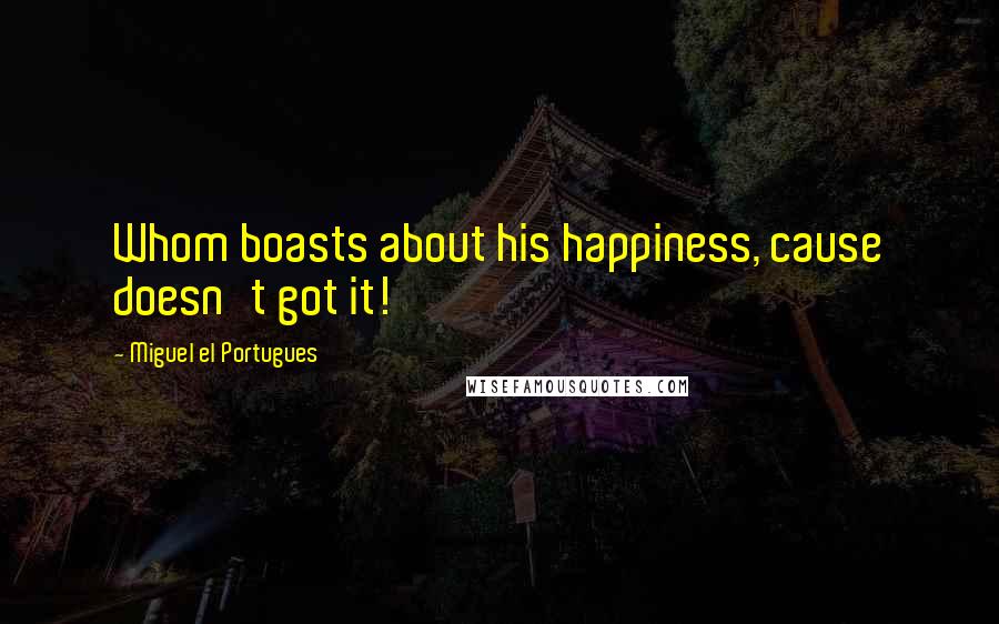 Miguel El Portugues Quotes: Whom boasts about his happiness, cause doesn't got it!