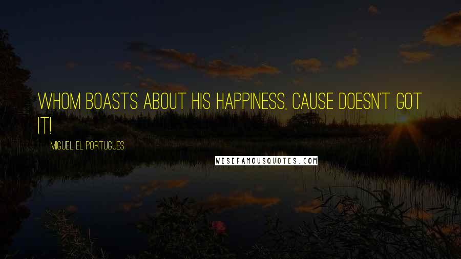 Miguel El Portugues Quotes: Whom boasts about his happiness, cause doesn't got it!