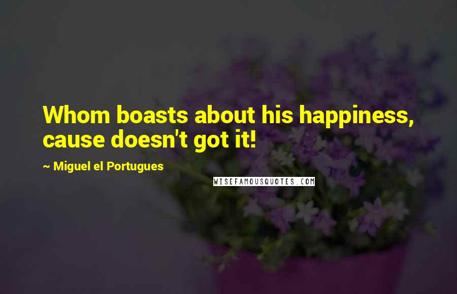 Miguel El Portugues Quotes: Whom boasts about his happiness, cause doesn't got it!