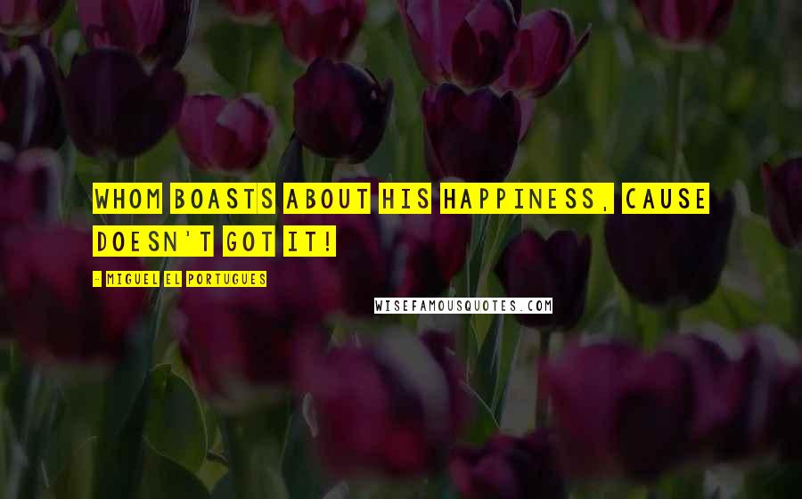 Miguel El Portugues Quotes: Whom boasts about his happiness, cause doesn't got it!