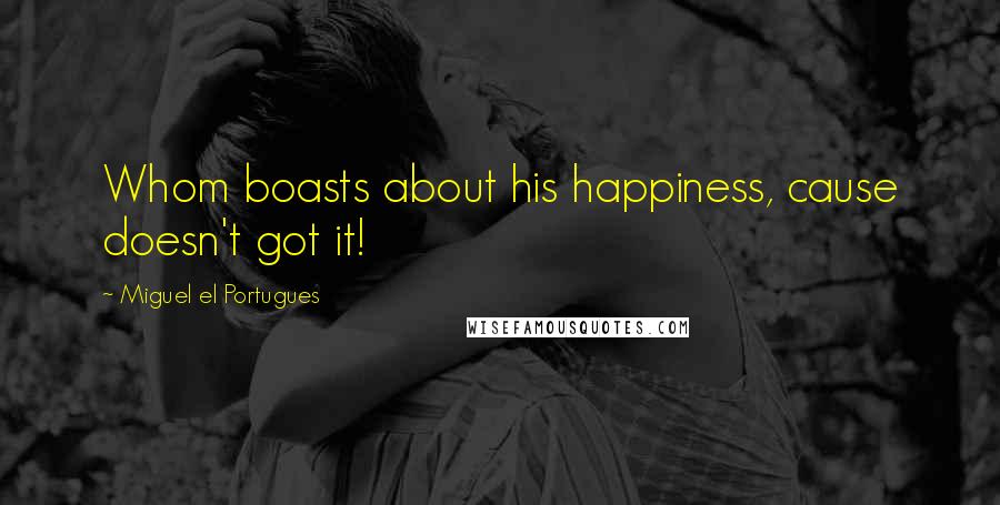 Miguel El Portugues Quotes: Whom boasts about his happiness, cause doesn't got it!