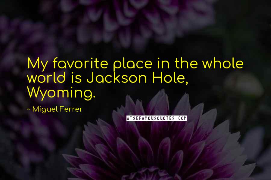 Miguel Ferrer Quotes: My favorite place in the whole world is Jackson Hole, Wyoming.