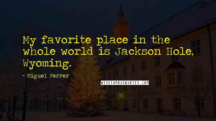 Miguel Ferrer Quotes: My favorite place in the whole world is Jackson Hole, Wyoming.