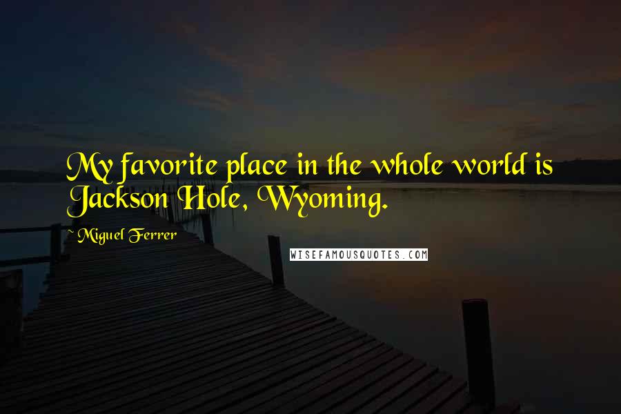 Miguel Ferrer Quotes: My favorite place in the whole world is Jackson Hole, Wyoming.