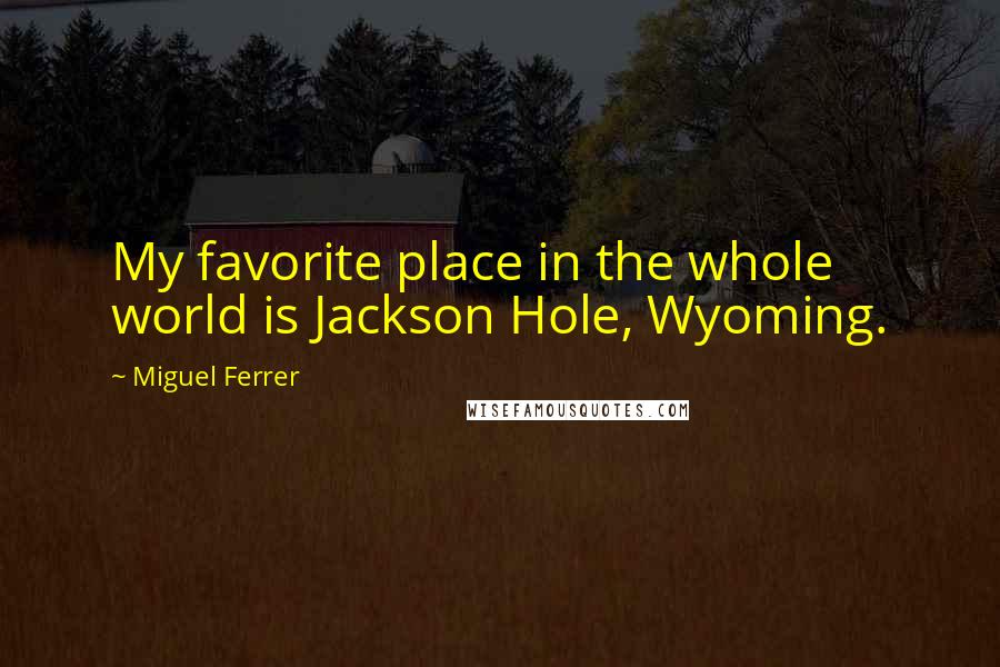 Miguel Ferrer Quotes: My favorite place in the whole world is Jackson Hole, Wyoming.