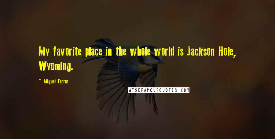 Miguel Ferrer Quotes: My favorite place in the whole world is Jackson Hole, Wyoming.