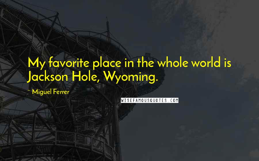 Miguel Ferrer Quotes: My favorite place in the whole world is Jackson Hole, Wyoming.